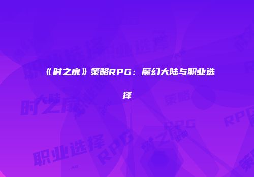 《时之扉》策略RPG:魔幻大陆与职业选择