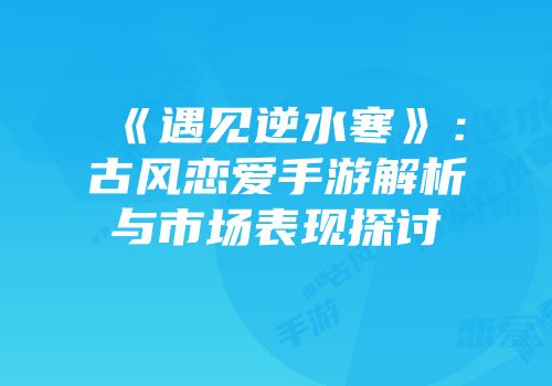 《遇见逆水寒》：古风恋爱手游解析与市场表现探讨