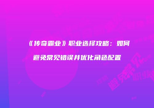 《传奇霸业》职业选择攻略：如何避免常见错误并优化角色配置