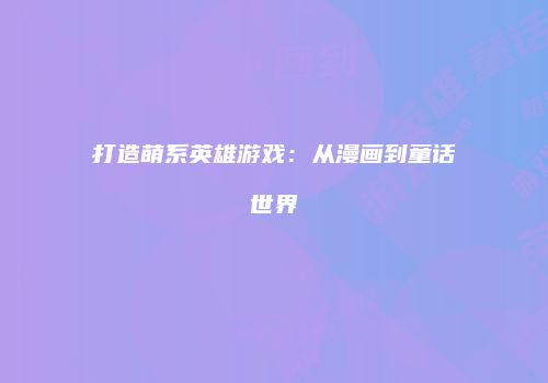 打造萌系英雄游戏：从漫画到童话世界