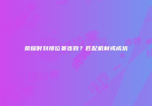 荣耀时刻排位赛连败？匹配机制或成坑