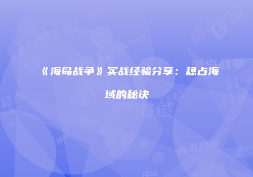 《海岛战争》实战经验分享：稳占海域的秘诀