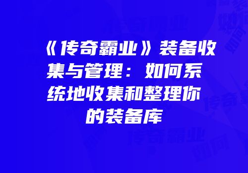 《传奇霸业》装备收集与管理：如何系统地收集和整理你的装备库