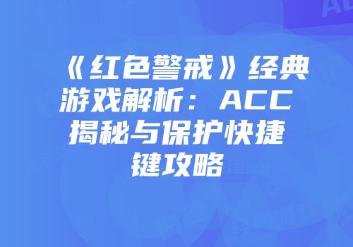 《红色警戒》经典游戏解析：ACC揭秘与保护快捷键攻略