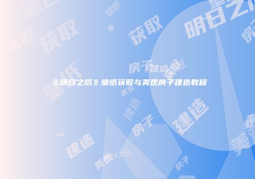 《明日之后》壁纸获取与美观房子建造教程