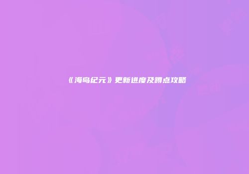 《海岛纪元》更新进度及蹲点攻略