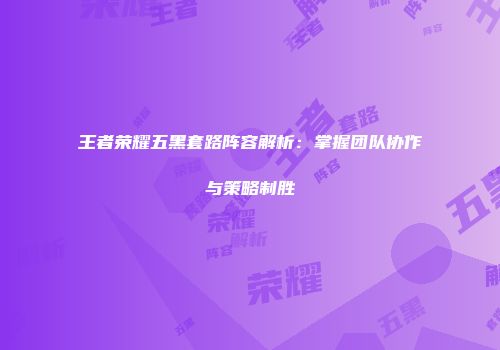 王者荣耀五黑套路阵容解析：掌握团队协作与策略制胜