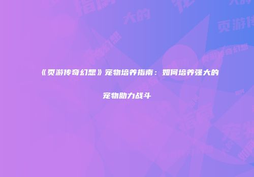 《页游传奇幻想》宠物培养指南：如何培养强大的宠物助力战斗