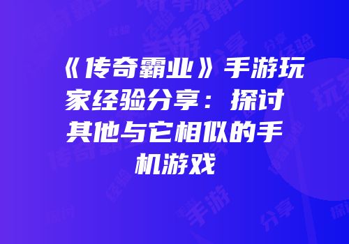 《传奇霸业》手游玩家经验分享：探讨其他与它相似的手机游戏