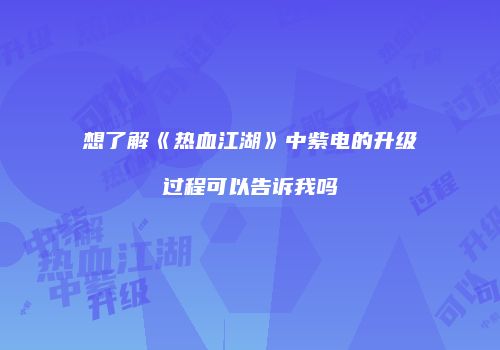 想了解《热血江湖》中紫电的升级过程可以告诉我吗