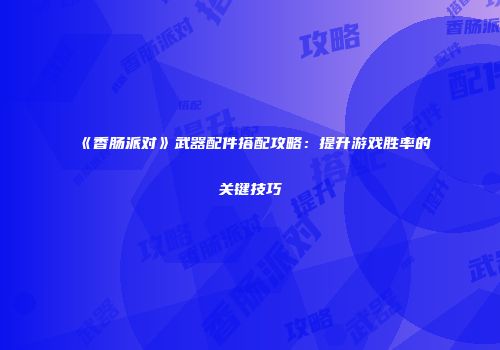 《香肠派对》武器配件搭配攻略：提升游戏胜率的关键技巧