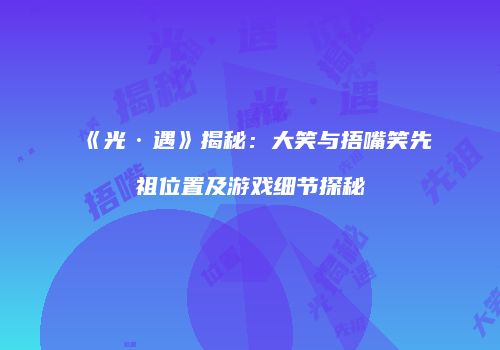 《光·遇》揭秘：大笑与捂嘴笑先祖位置及游戏细节探秘