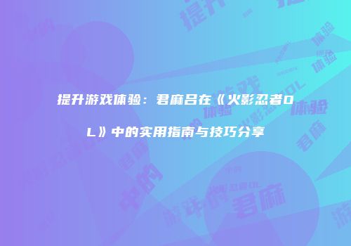 提升游戏体验:君麻吕在《火影忍者OL》中的实用指南与技巧分享