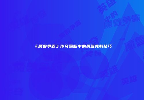 《魔兽争霸》传奇霸业中的英雄克制技巧
