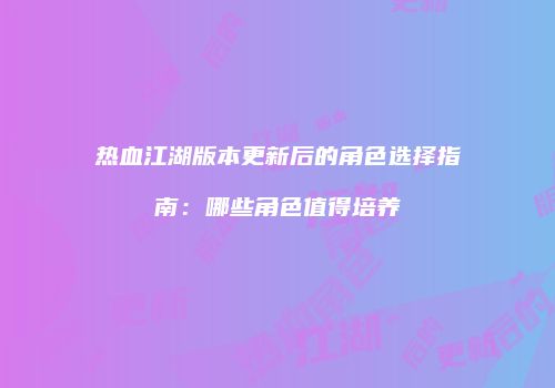 热血江湖版本更新后的角色选择指南：哪些角色值得培养