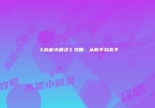 《高能小精灵》攻略：从新手到高手
