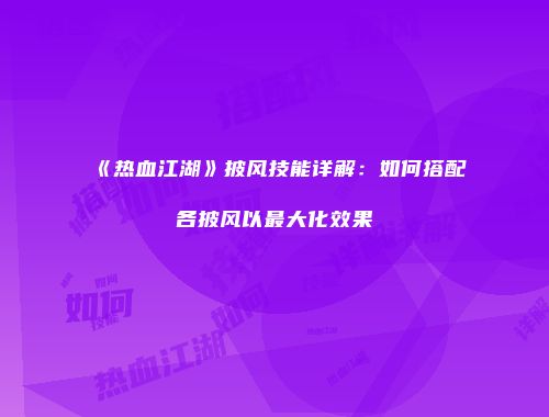 《热血江湖》披风技能详解：如何搭配各披风以最大化效果