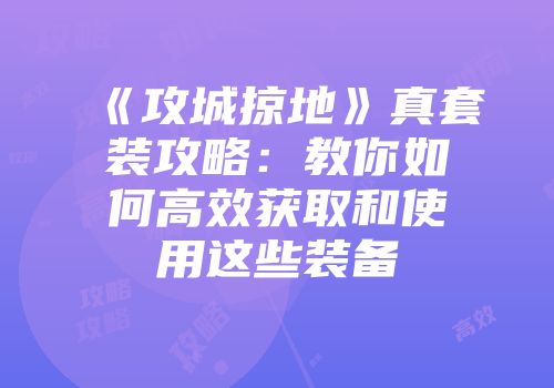 《攻城掠地》真套装攻略：教你如何高效获取和使用这些装备