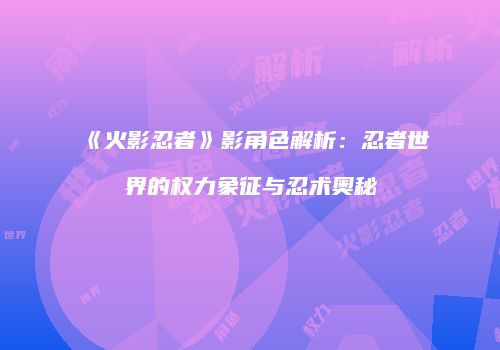 《火影忍者》影角色解析：忍者世界的权力象征与忍术奥秘