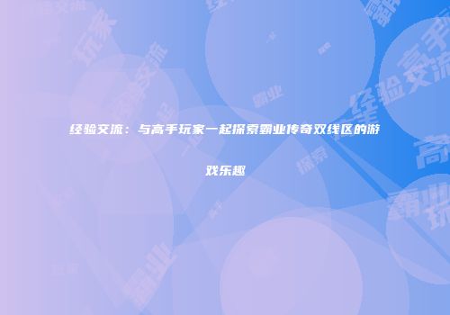 经验交流：与高手玩家一起探索霸业传奇双线区的游戏乐趣