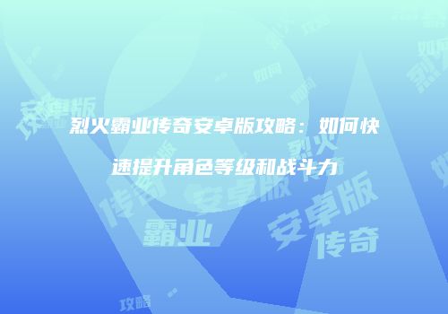 烈火霸业传奇安卓版攻略：如何快速提升角色等级和战斗力