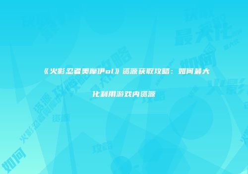 《火影忍者奥摩伊ol》资源获取攻略：如何最大化利用游戏内资源