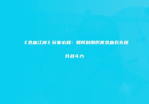 《热血江湖》玩家必知：如何利用厉害热血石头提升战斗力