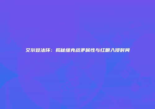 艾尔登法环：揭秘维克战矛属性与红眼入侵时间