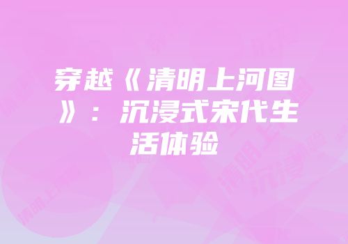 穿越《清明上河图》：沉浸式宋代生活体验
