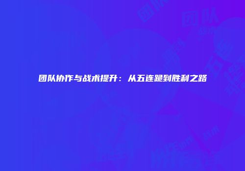 团队协作与战术提升：从五连跪到胜利之路