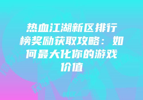 热血江湖新区排行榜奖励获取攻略：如何最大化你的游戏价值