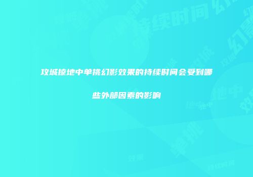 攻城掠地中单挑幻影效果的持续时间会受到哪些外部因素的影响