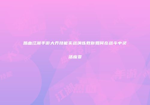 热血江湖手游大乔技能实战演练教你如何在战斗中灵活应变