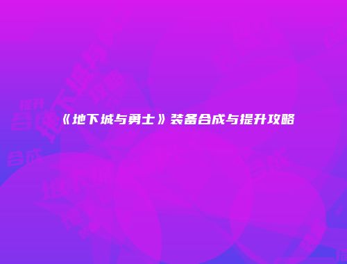 《地下城与勇士》装备合成与提升攻略