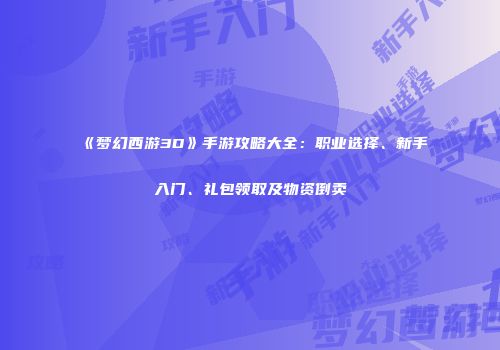 《梦幻西游3D》手游攻略大全：职业选择、新手入门、礼包领取及物资倒卖