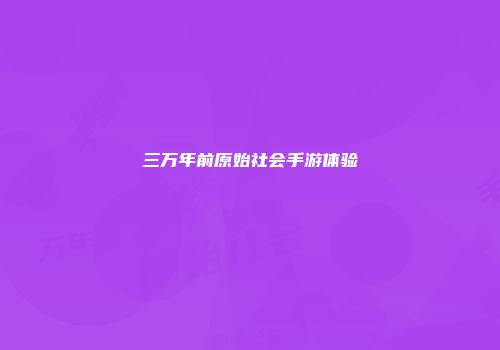 三万年前原始社会手游体验