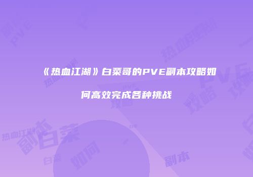 《热血江湖》白菜哥的PVE副本攻略如何高效完成各种挑战