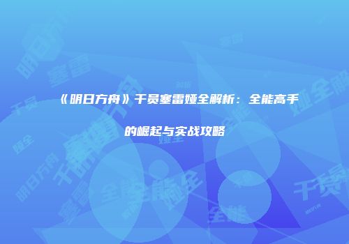 《明日方舟》干员塞雷娅全解析：全能高手的崛起与实战攻略