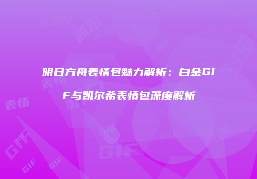 明日方舟表情包魅力解析：白金GIF与凯尔希表情包深度解析