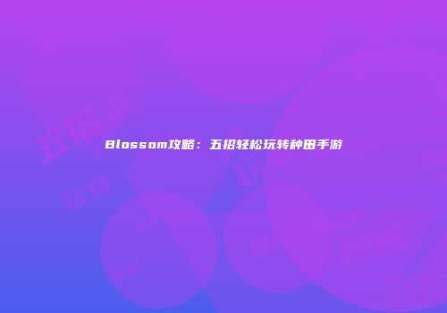 Blossom攻略：五招轻松玩转种田手游