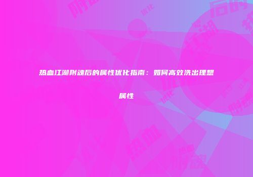 热血江湖附魂后的属性优化指南：如何高效洗出理想属性