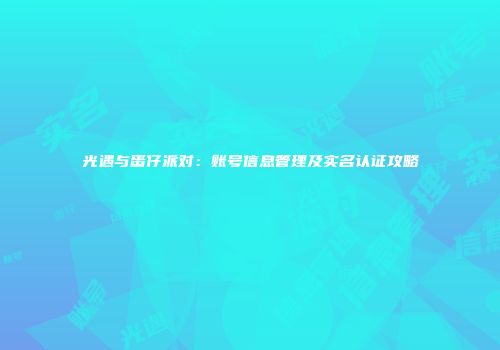 光遇与蛋仔派对：账号信息管理及实名认证攻略
