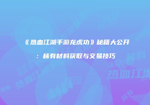 《热血江湖手游龙虎功》秘籍大公开：稀有材料获取与交易技巧