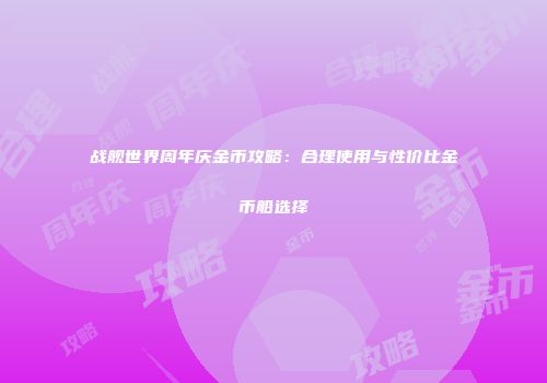 战舰世界周年庆金币攻略：合理使用与性价比金币船选择