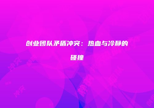创业团队矛盾冲突：热血与冷静的碰撞