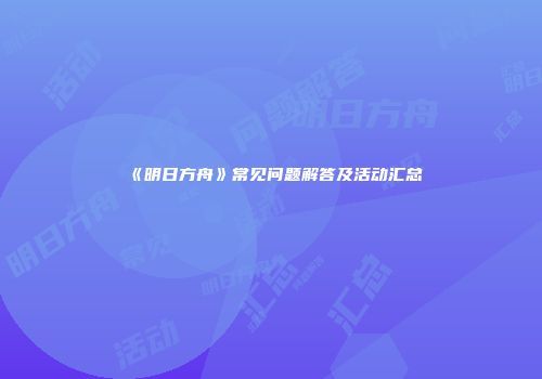 《明日方舟》常见问题解答及活动汇总