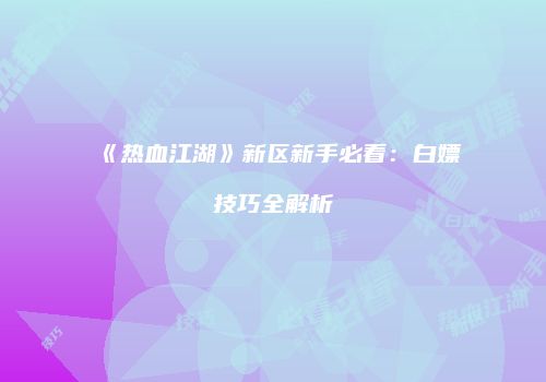 《热血江湖》新区新手必看：白嫖技巧全解析