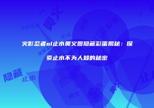 火影忍者ol止水奥义图隐藏彩蛋揭秘：探索止水不为人知的秘密