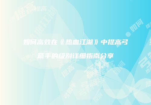 如何高效在《热血江湖》中提高弓箭手的级别详细指南分享