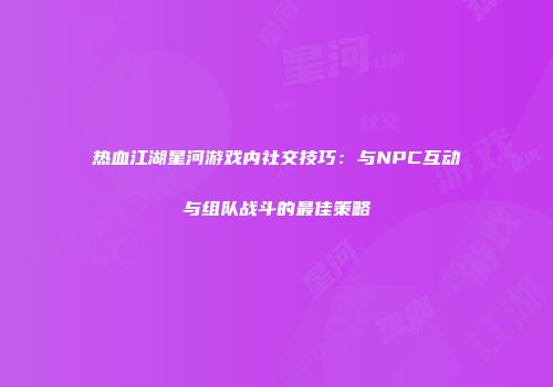 热血江湖星河游戏内社交技巧：与NPC互动与组队战斗的最佳策略